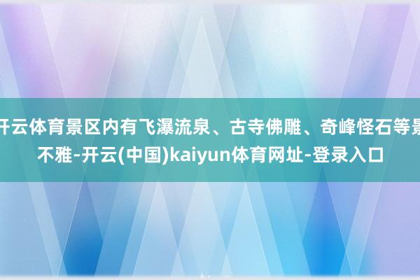 开云体育景区内有飞瀑流泉、古寺佛雕、奇峰怪石等景不雅-开云(中国)kaiyun体育网址-登录入口