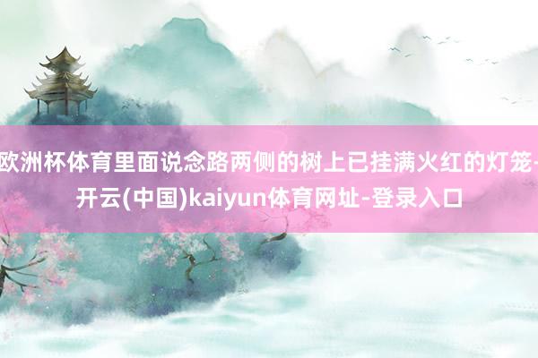 欧洲杯体育里面说念路两侧的树上已挂满火红的灯笼-开云(中国)kaiyun体育网址-登录入口