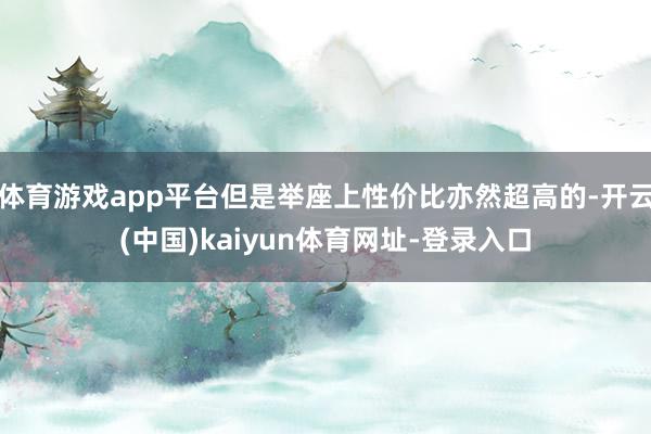 体育游戏app平台但是举座上性价比亦然超高的-开云(中国)kaiyun体育网址-登录入口