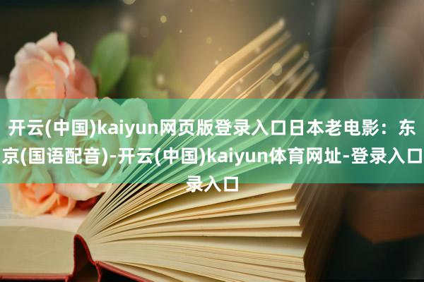 开云(中国)kaiyun网页版登录入口日本老电影：东京(国语配音)-开云(中国)kaiyun体育网址-登录入口
