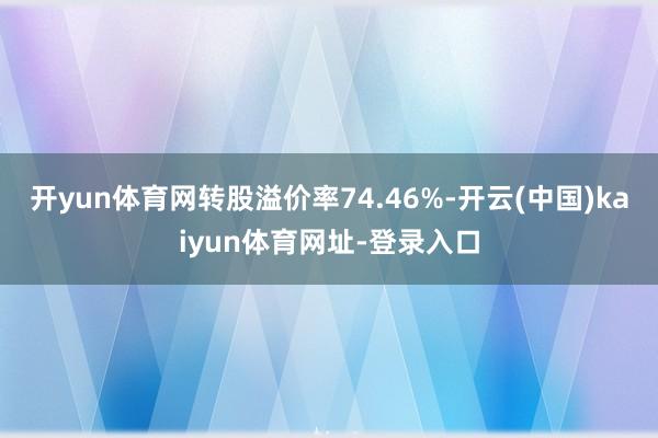 开yun体育网转股溢价率74.46%-开云(中国)kaiyun体育网址-登录入口