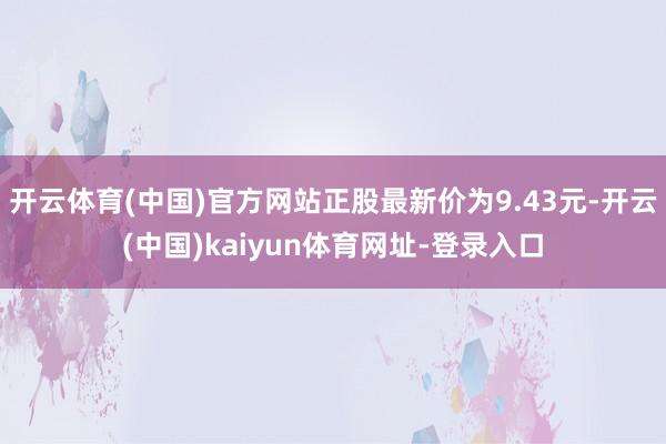 开云体育(中国)官方网站正股最新价为9.43元-开云(中国)kaiyun体育网址-登录入口