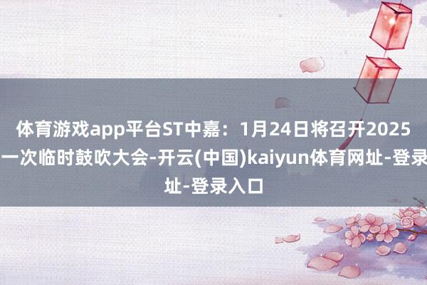 体育游戏app平台ST中嘉：1月24日将召开2025年第一次临时鼓吹大会-开云(中国)kaiyun体育网址-登录入口