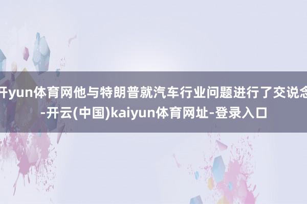 开yun体育网他与特朗普就汽车行业问题进行了交说念-开云(中国)kaiyun体育网址-登录入口