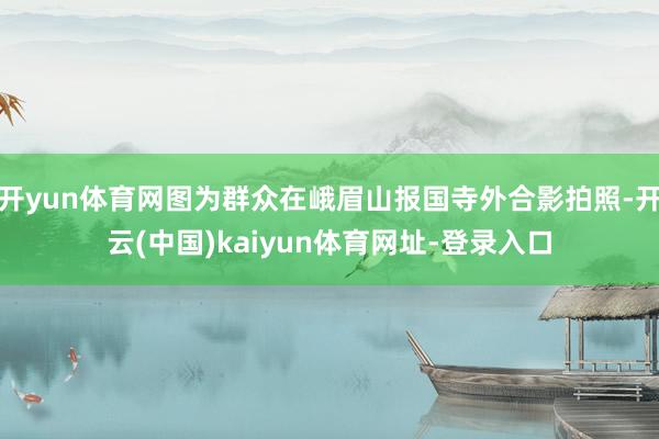 开yun体育网图为群众在峨眉山报国寺外合影拍照-开云(中国)kaiyun体育网址-登录入口