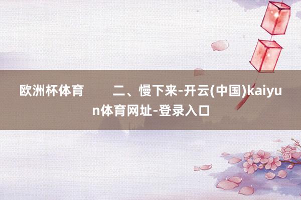 欧洲杯体育        二、慢下来-开云(中国)kaiyun体育网址-登录入口