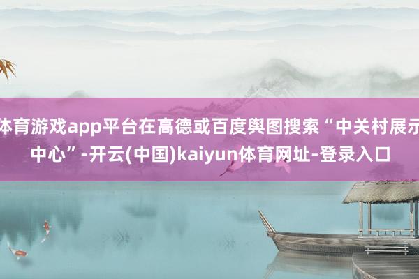 体育游戏app平台在高德或百度舆图搜索“中关村展示中心”-开云(中国)kaiyun体育网址-登录入口