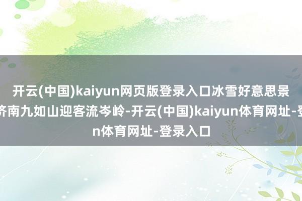 开云(中国)kaiyun网页版登录入口冰雪好意思景加握的济南九如山迎客流岑岭-开云(中国)kaiyun体育网址-登录入口