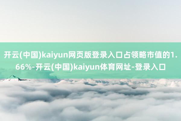 开云(中国)kaiyun网页版登录入口占领略市值的1.66%-开云(中国)kaiyun体育网址-登录入口