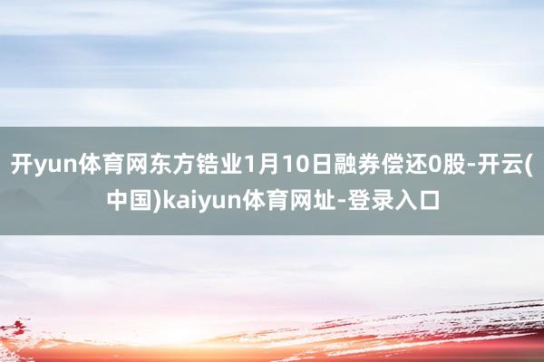 开yun体育网东方锆业1月10日融券偿还0股-开云(中国)kaiyun体育网址-登录入口