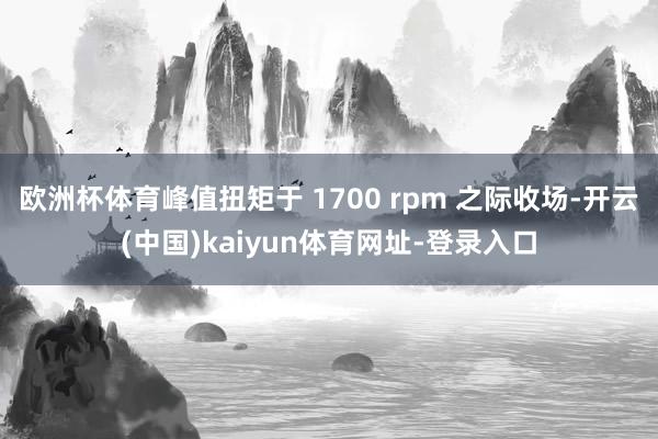 欧洲杯体育峰值扭矩于 1700 rpm 之际收场-开云(中国)kaiyun体育网址-登录入口
