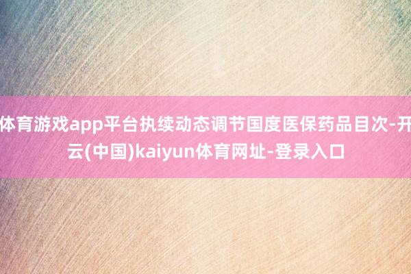 体育游戏app平台执续动态调节国度医保药品目次-开云(中国)kaiyun体育网址-登录入口