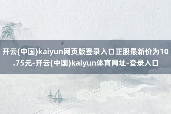 开云(中国)kaiyun网页版登录入口正股最新价为10.75元-开云(中国)kaiyun体育网址-登录入口