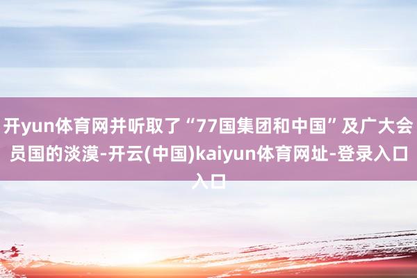 开yun体育网并听取了“77国集团和中国”及广大会员国的淡漠-开云(中国)kaiyun体育网址-登录入口