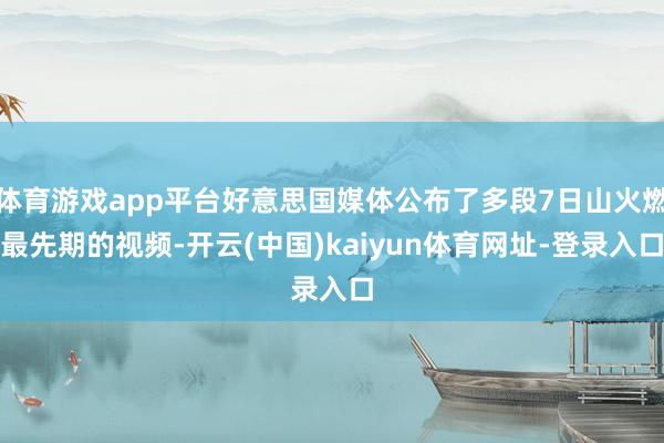 体育游戏app平台好意思国媒体公布了多段7日山火燃最先期的视频-开云(中国)kaiyun体育网址-登录入口