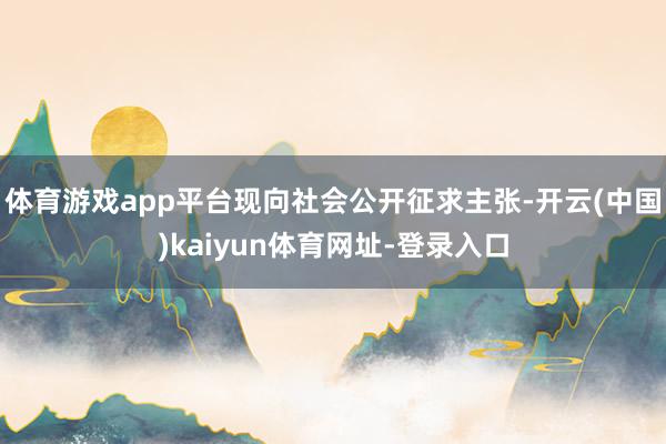 体育游戏app平台现向社会公开征求主张-开云(中国)kaiyun体育网址-登录入口