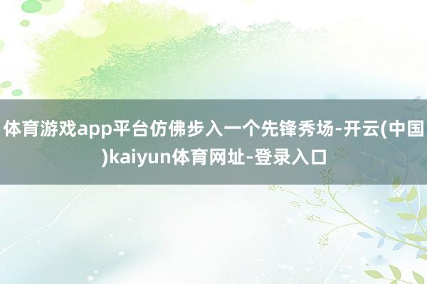 体育游戏app平台仿佛步入一个先锋秀场-开云(中国)kaiyun体育网址-登录入口