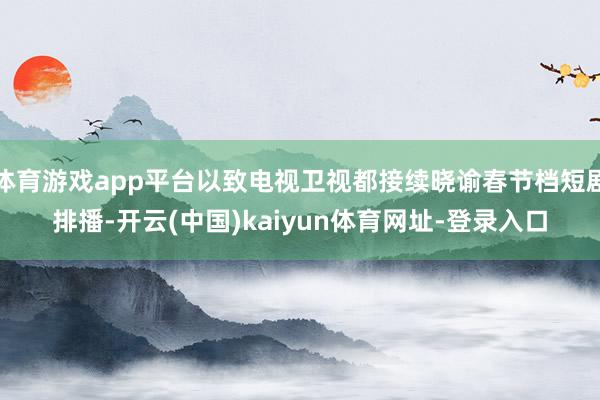 体育游戏app平台以致电视卫视都接续晓谕春节档短剧排播-开云(中国)kaiyun体育网址-登录入口