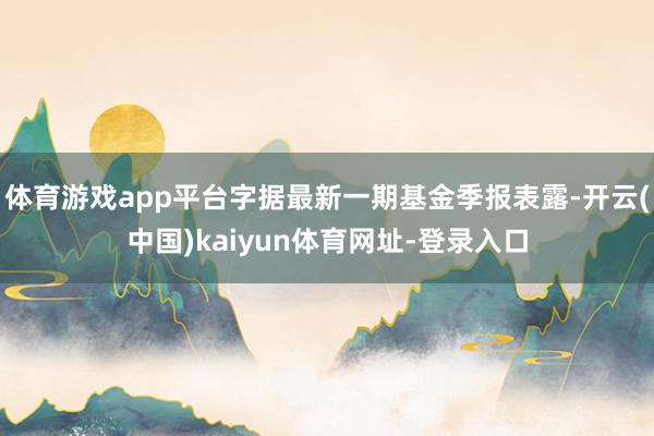 体育游戏app平台字据最新一期基金季报表露-开云(中国)kaiyun体育网址-登录入口