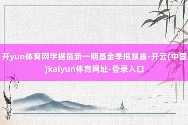 开yun体育网字据最新一期基金季报暴露-开云(中国)kaiyun体育网址-登录入口