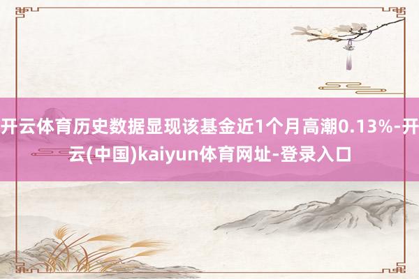 开云体育历史数据显现该基金近1个月高潮0.13%-开云(中国)kaiyun体育网址-登录入口