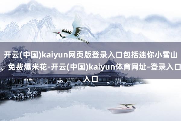 开云(中国)kaiyun网页版登录入口包括迷你小雪山、免费爆米花-开云(中国)kaiyun体育网址-登录入口