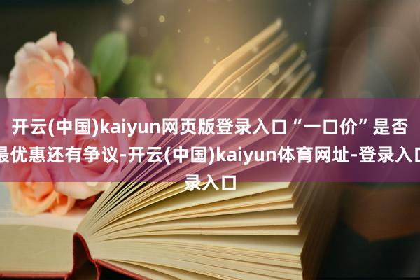 开云(中国)kaiyun网页版登录入口“一口价”是否最优惠还有争议-开云(中国)kaiyun体育网址-登录入口