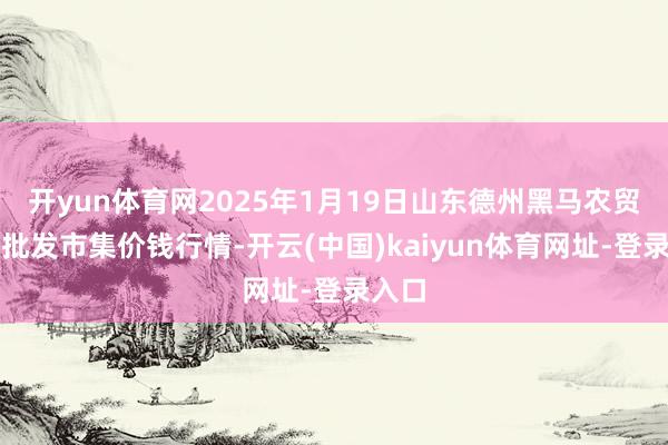 开yun体育网2025年1月19日山东德州黑马农贸水产批发市集价钱行情-开云(中国)kaiyun体育网址-登录入口