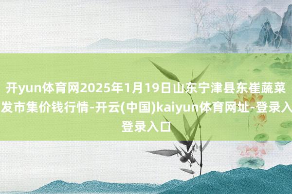 开yun体育网2025年1月19日山东宁津县东崔蔬菜批发市集价钱行情-开云(中国)kaiyun体育网址-登录入口