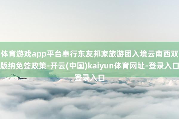 体育游戏app平台奉行东友邦家旅游团入境云南西双版纳免签政策-开云(中国)kaiyun体育网址-登录入口