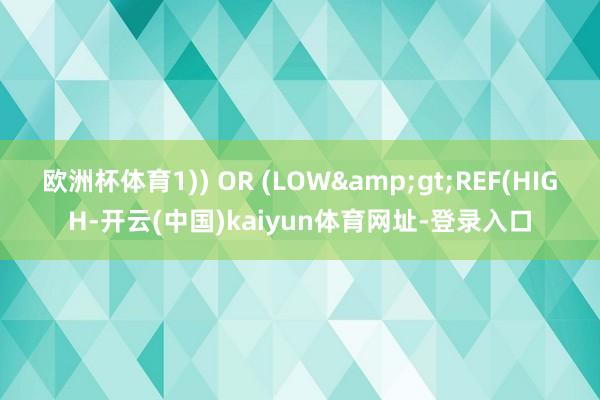欧洲杯体育1)) OR (LOW&gt;REF(HIGH-开云(中国)kaiyun体育网址-登录入口