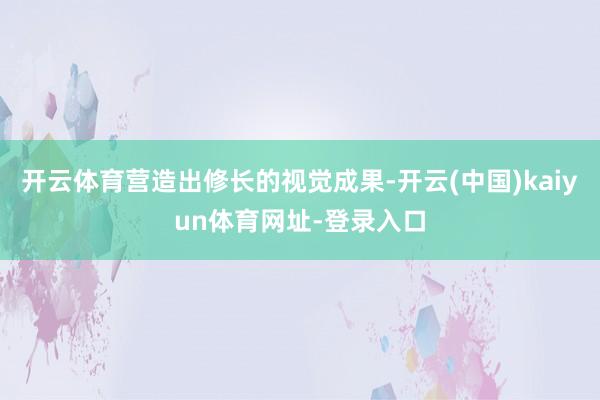 开云体育营造出修长的视觉成果-开云(中国)kaiyun体育网址-登录入口