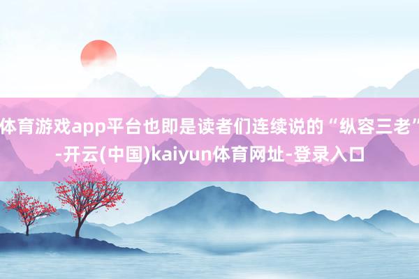 体育游戏app平台也即是读者们连续说的“纵容三老”-开云(中国)kaiyun体育网址-登录入口