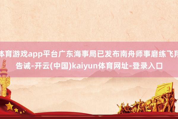 体育游戏app平台广东海事局已发布南舟师事磨练飞翔告诫-开云(中国)kaiyun体育网址-登录入口