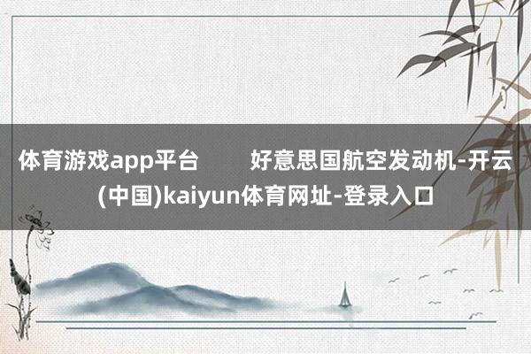 体育游戏app平台        好意思国航空发动机-开云(中国)kaiyun体育网址-登录入口