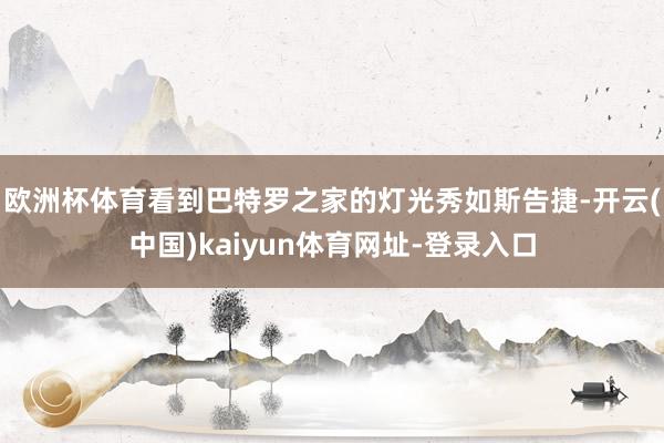 欧洲杯体育看到巴特罗之家的灯光秀如斯告捷-开云(中国)kaiyun体育网址-登录入口
