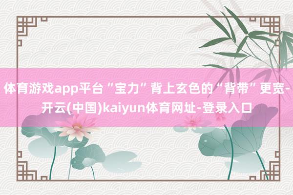 体育游戏app平台“宝力”背上玄色的“背带”更宽-开云(中国)kaiyun体育网址-登录入口
