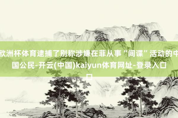 欧洲杯体育逮捕了别称涉嫌在菲从事“间谍”活动的中国公民-开云(中国)kaiyun体育网址-登录入口