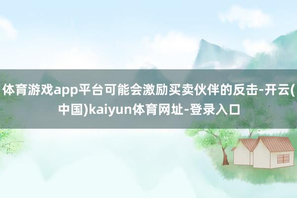 体育游戏app平台可能会激励买卖伙伴的反击-开云(中国)kaiyun体育网址-登录入口
