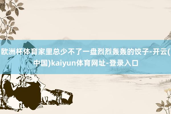 欧洲杯体育家里总少不了一盘烈烈轰轰的饺子-开云(中国)kaiyun体育网址-登录入口