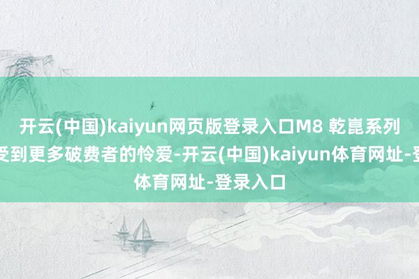 开云(中国)kaiyun网页版登录入口M8 乾崑系列车型会受到更多破费者的怜爱-开云(中国)kaiyun体育网址-登录入口