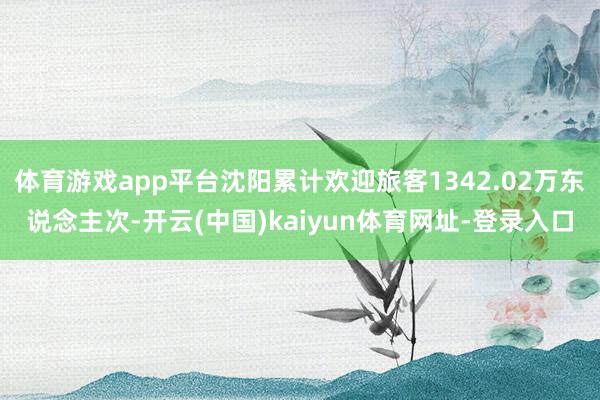 体育游戏app平台沈阳累计欢迎旅客1342.02万东说念主次-开云(中国)kaiyun体育网址-登录入口