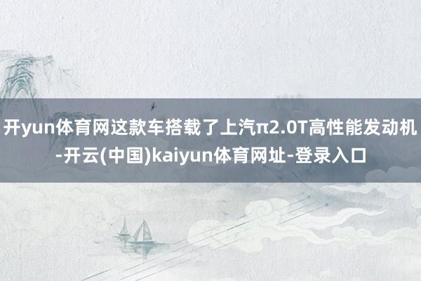 开yun体育网这款车搭载了上汽π2.0T高性能发动机-开云(中国)kaiyun体育网址-登录入口