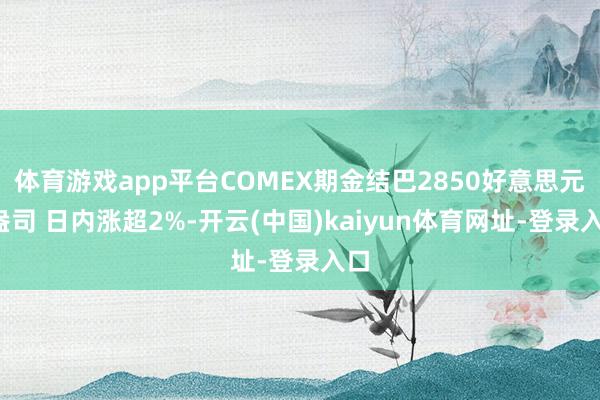 体育游戏app平台COMEX期金结巴2850好意思元/盎司 日内涨超2%-开云(中国)kaiyun体育网址-登录入口