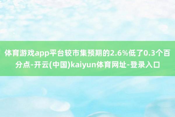 体育游戏app平台较市集预期的2.6%低了0.3个百分点-开云(中国)kaiyun体育网址-登录入口