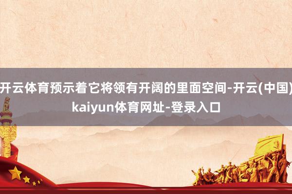 开云体育预示着它将领有开阔的里面空间-开云(中国)kaiyun体育网址-登录入口