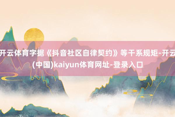开云体育字据《抖音社区自律契约》等干系规矩-开云(中国)kaiyun体育网址-登录入口