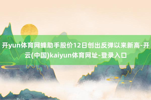 开yun体育网蜂助手股价12日创出反弹以来新高-开云(中国)kaiyun体育网址-登录入口
