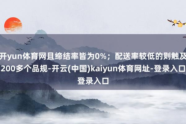 开yun体育网且缔结率皆为0%；配送率较低的则触及200多个品规-开云(中国)kaiyun体育网址-登录入口