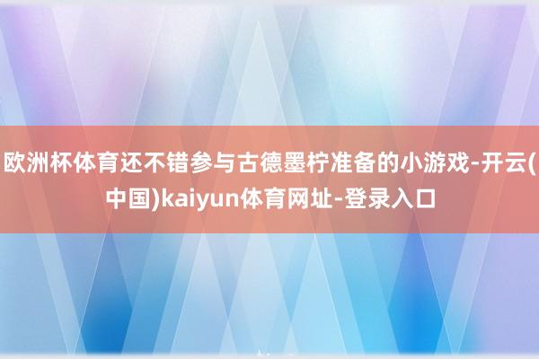 欧洲杯体育还不错参与古德墨柠准备的小游戏-开云(中国)kaiyun体育网址-登录入口